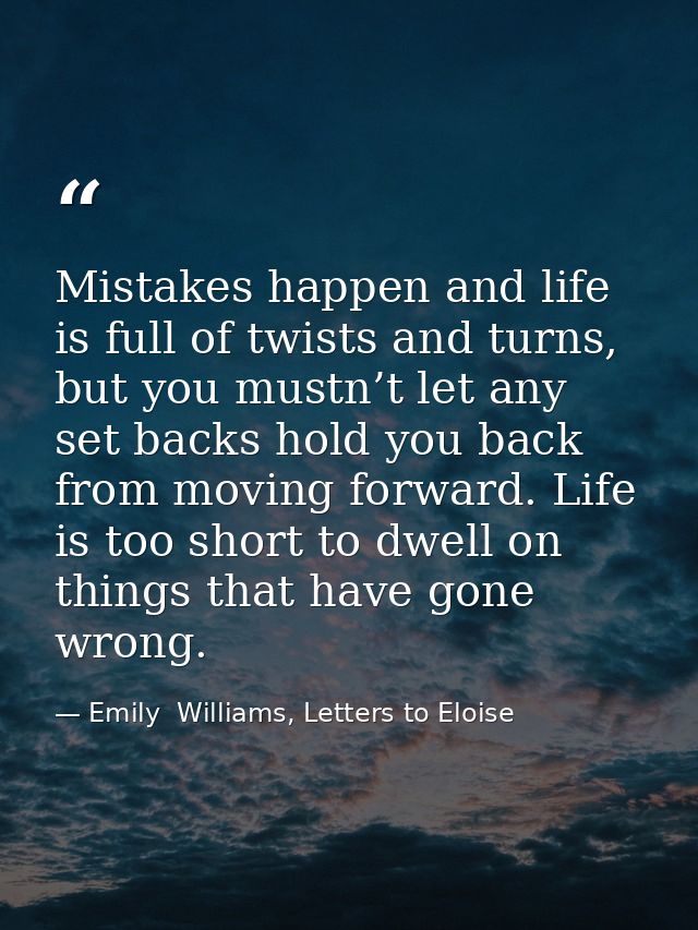 Mistakes happen and life is full of twists and turns, but you mustn’t let any set backs hold you back from moving forwar — Emily  Williams, Letters to Eloise
