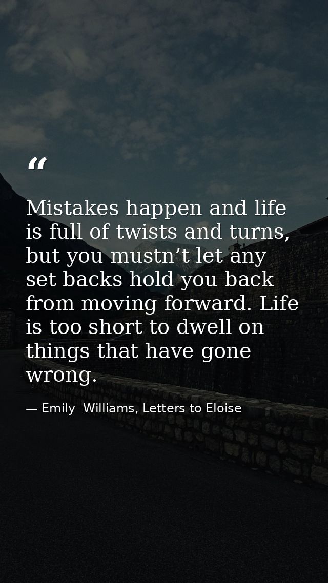 Mistakes happen and life is full of twists and turns, but you mustn’t let any set backs hold you back from moving forwar — Emily  Williams, Letters to Eloise