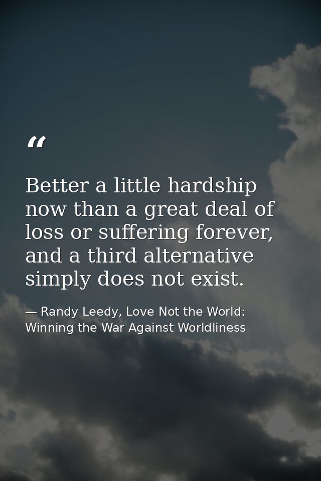 Better a little hardship now than a great deal of loss or suffering forever, and a third alternative simply does not exi — Randy Leedy, Love Not the World: Winning the War Against Worldliness