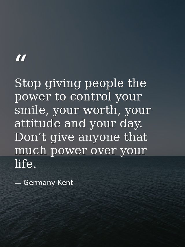 Stop giving people the power to control your smile, your worth, your attitude and your day. Don’t give anyone that much  — Germany Kent