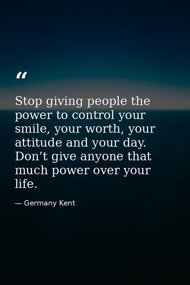 Stop giving people the power to control your smile, your worth, your attitude and your day. Don’t give anyone that much  — Germany Kent
