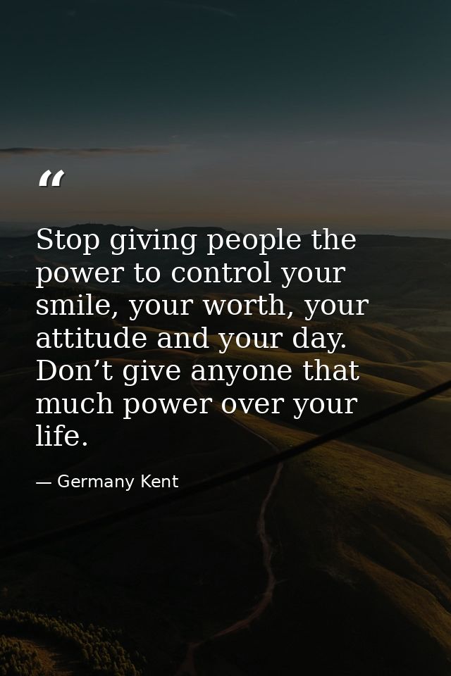 Stop giving people the power to control your smile, your worth, your attitude and your day. Don’t give anyone that much  — Germany Kent