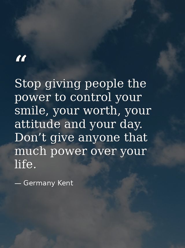 Stop giving people the power to control your smile, your worth, your attitude and your day. Don’t give anyone that much  — Germany Kent