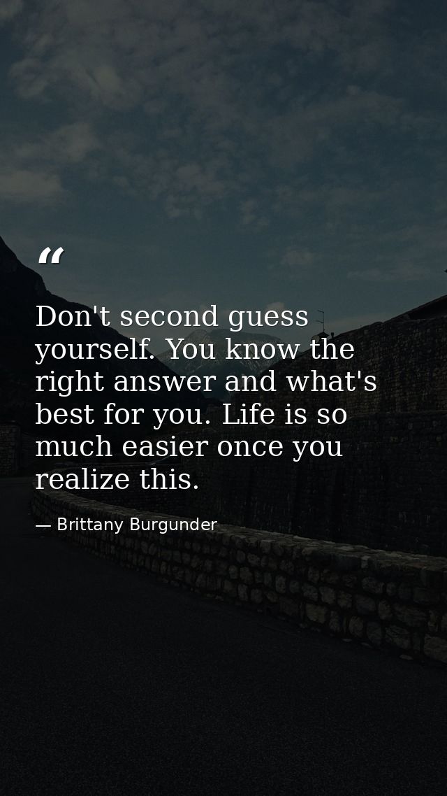 Don't second guess yourself. You know the right answer and what's best for you. Life is so much easier once you realize  — Brittany Burgunder
