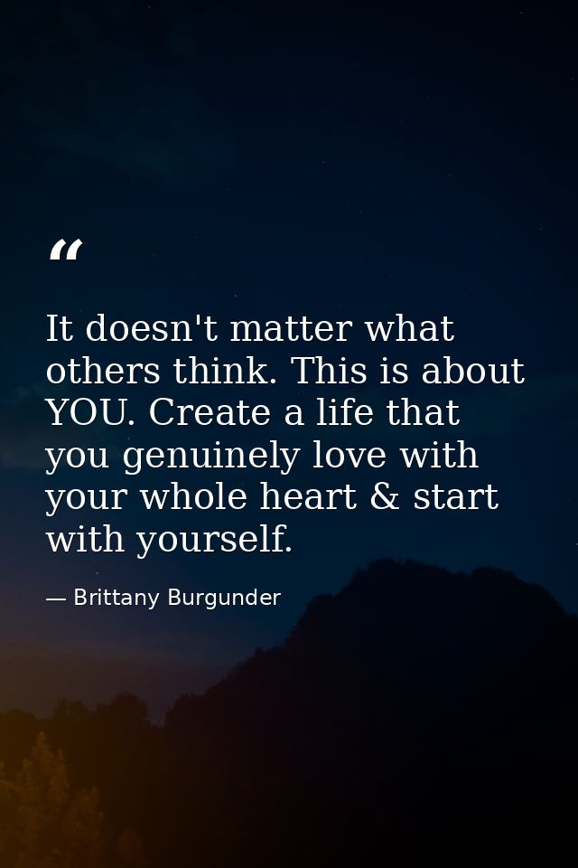 It doesn't matter what others think. This is about YOU. Create a life that you genuinely love with your whole heart & st — Brittany Burgunder