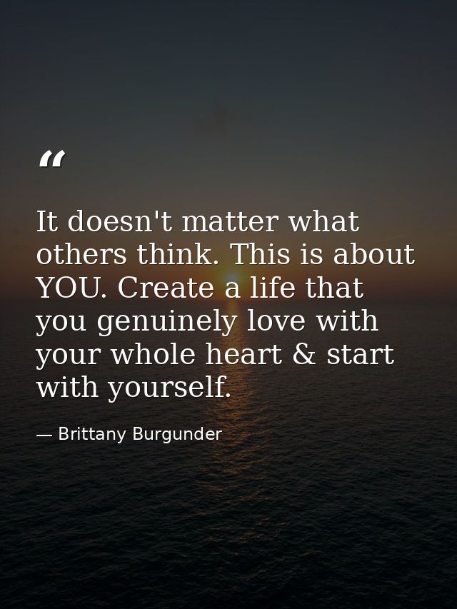 It doesn't matter what others think. This is about YOU. Create a life that you genuinely love with your whole heart & st — Brittany Burgunder