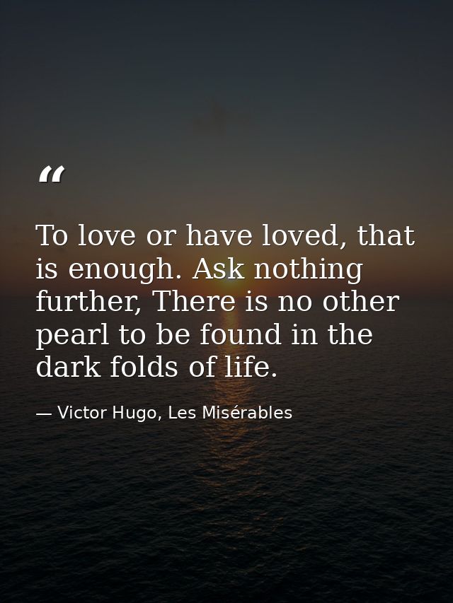 To love or have loved, that is enough. Ask nothing further, There is no other pearl to be found in the dark folds of lif — Victor Hugo, Les Misérables