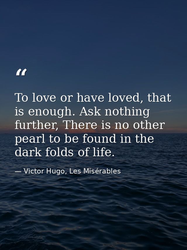 To love or have loved, that is enough. Ask nothing further, There is no other pearl to be found in the dark folds of lif — Victor Hugo, Les Misérables