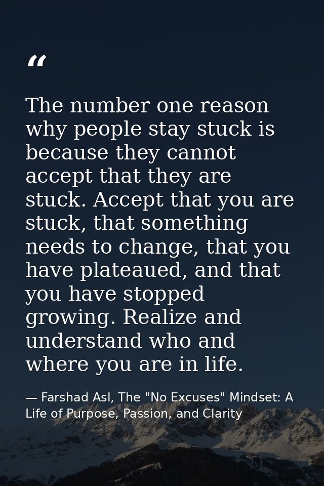 The number one reason why people stay stuck is because they cannot accept that they are stuck. Accept that you are stuck — Farshad Asl, The "No Excuses" Mindset: A Life of Purpose, Passion, and Clarity