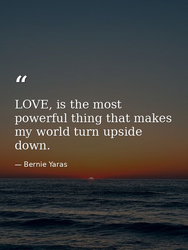 LOVE, is the most powerful thing that makes my world turn upside down. — Bernie Yaras
