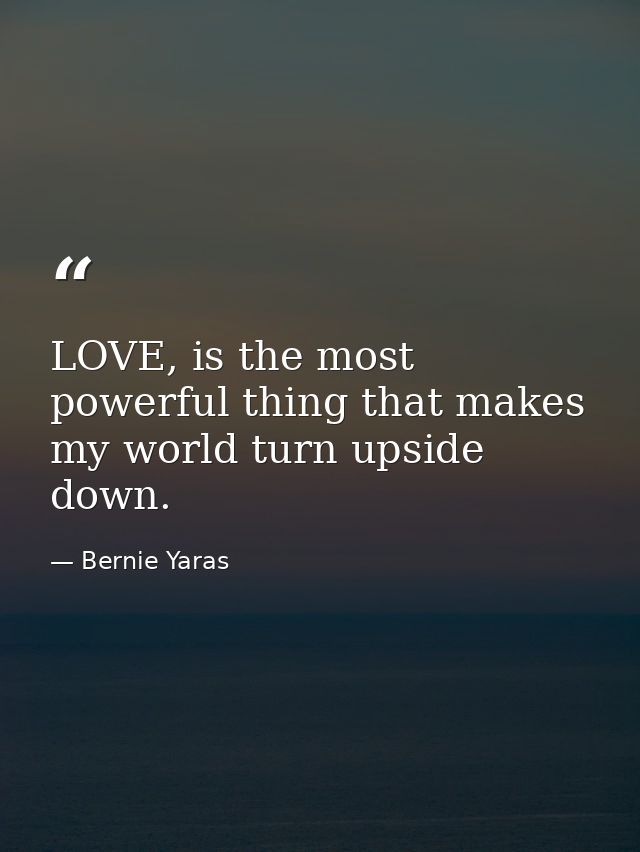 LOVE, is the most powerful thing that makes my world turn upside down. — Bernie Yaras