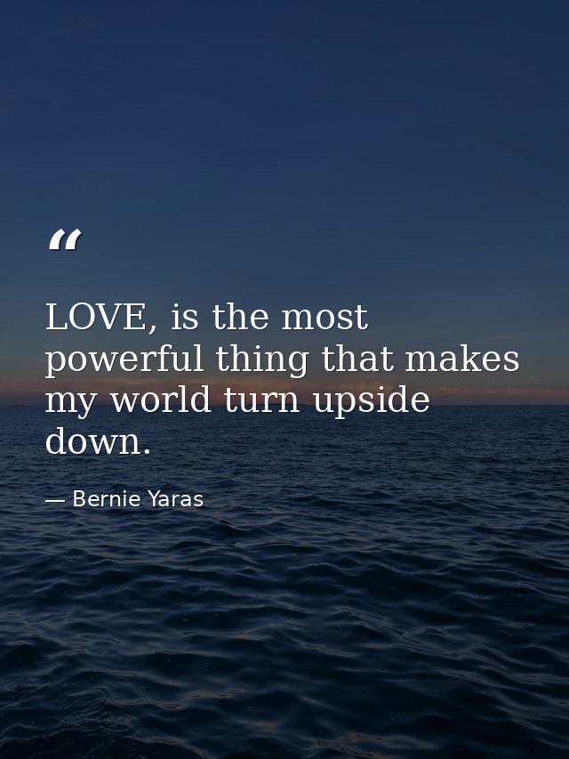 LOVE, is the most powerful thing that makes my world turn upside down. — Bernie Yaras
