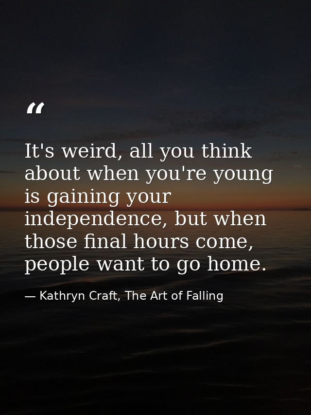 It's weird, all you think about when you're young is gaining your independence, but when those final hours come, people  — Kathryn Craft, The Art of Falling