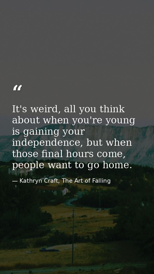 It's weird, all you think about when you're young is gaining your independence, but when those final hours come, people  — Kathryn Craft, The Art of Falling