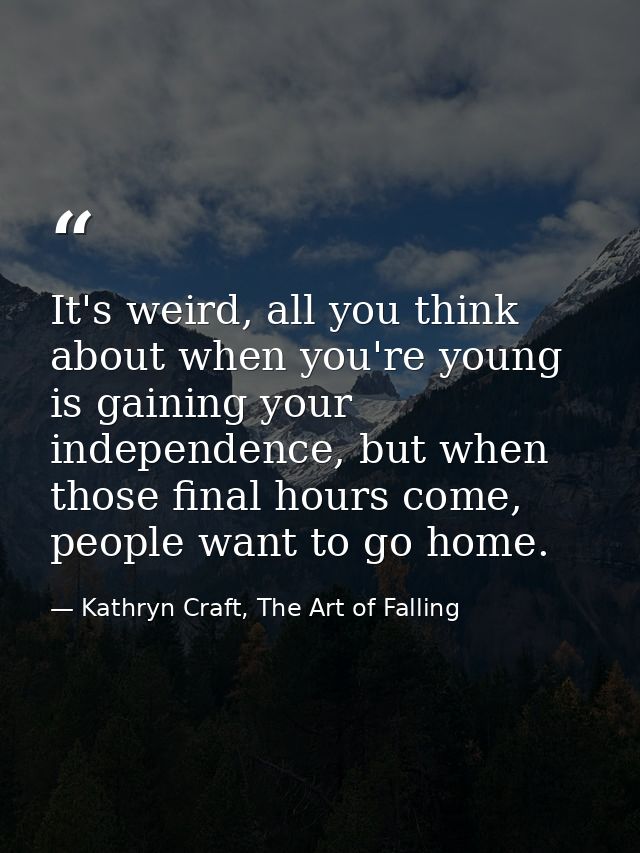 It's weird, all you think about when you're young is gaining your independence, but when those final hours come, people  — Kathryn Craft, The Art of Falling