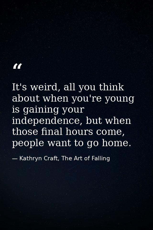 It's weird, all you think about when you're young is gaining your independence, but when those final hours come, people  — Kathryn Craft, The Art of Falling