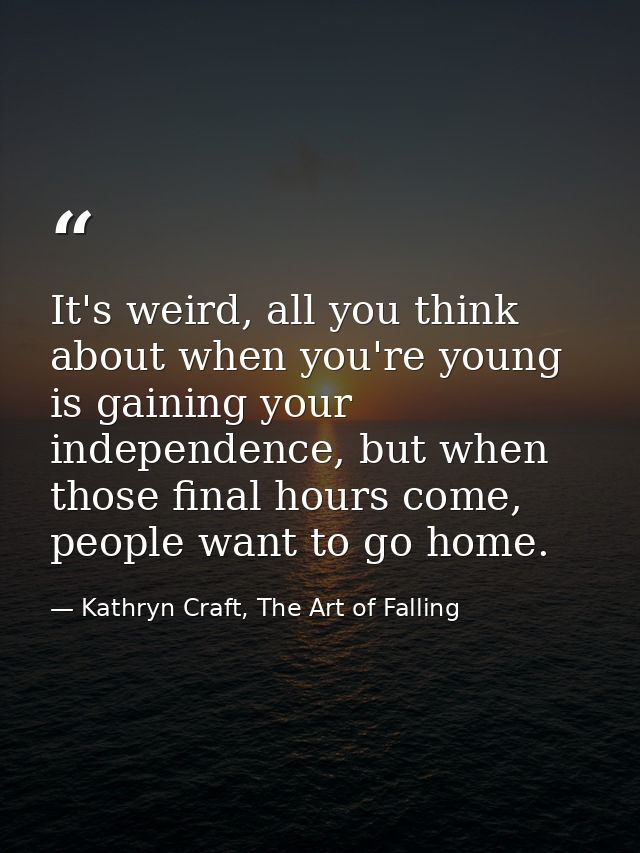 It's weird, all you think about when you're young is gaining your independence, but when those final hours come, people  — Kathryn Craft, The Art of Falling