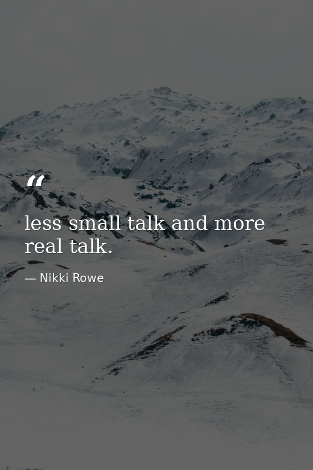 less small talk and more real talk. — Nikki Rowe