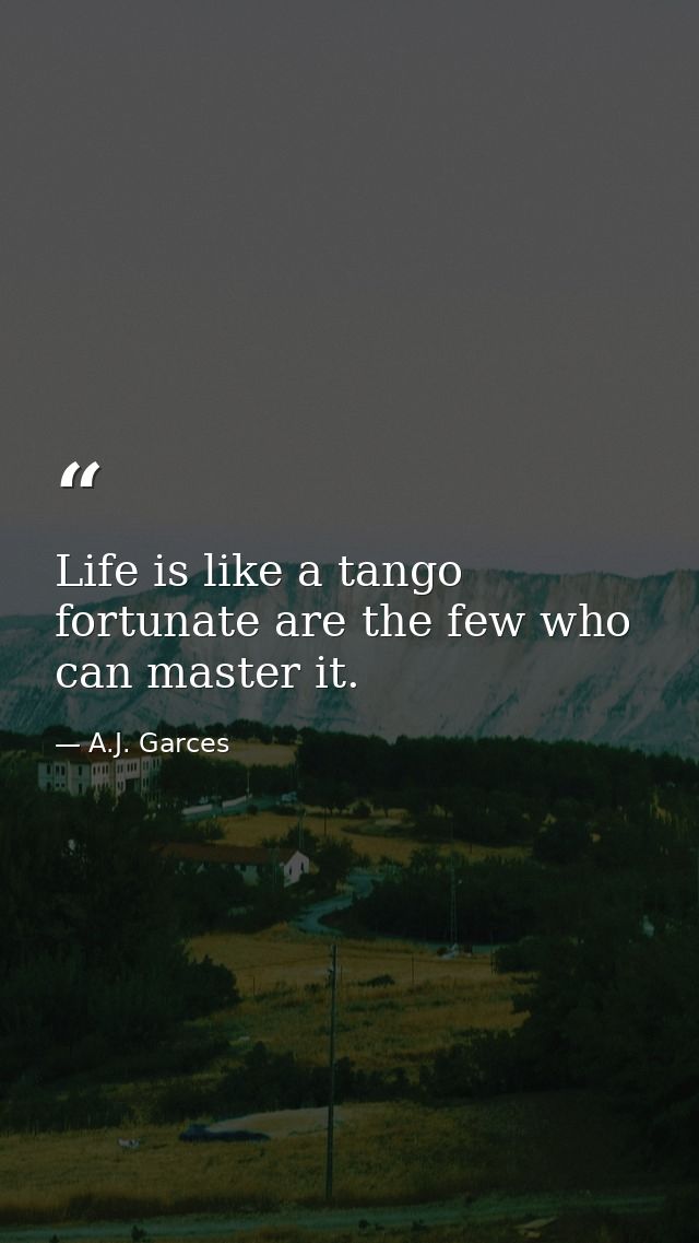 Life is like a tango fortunate are the few who can master it. — A.J. Garces