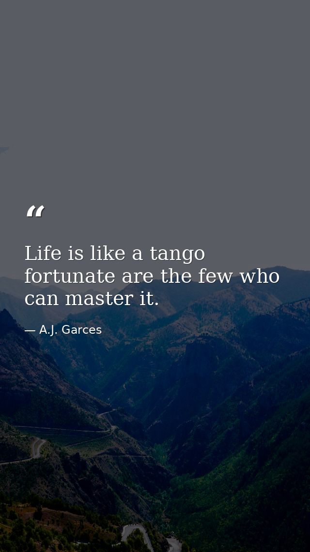 Life is like a tango fortunate are the few who can master it. — A.J. Garces
