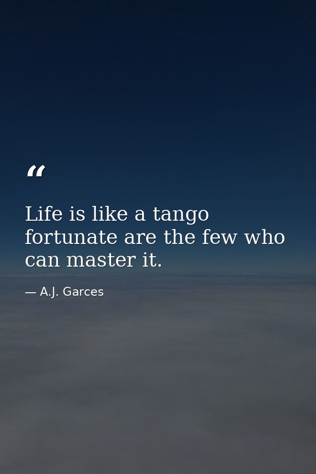 Life is like a tango fortunate are the few who can master it. — A.J. Garces