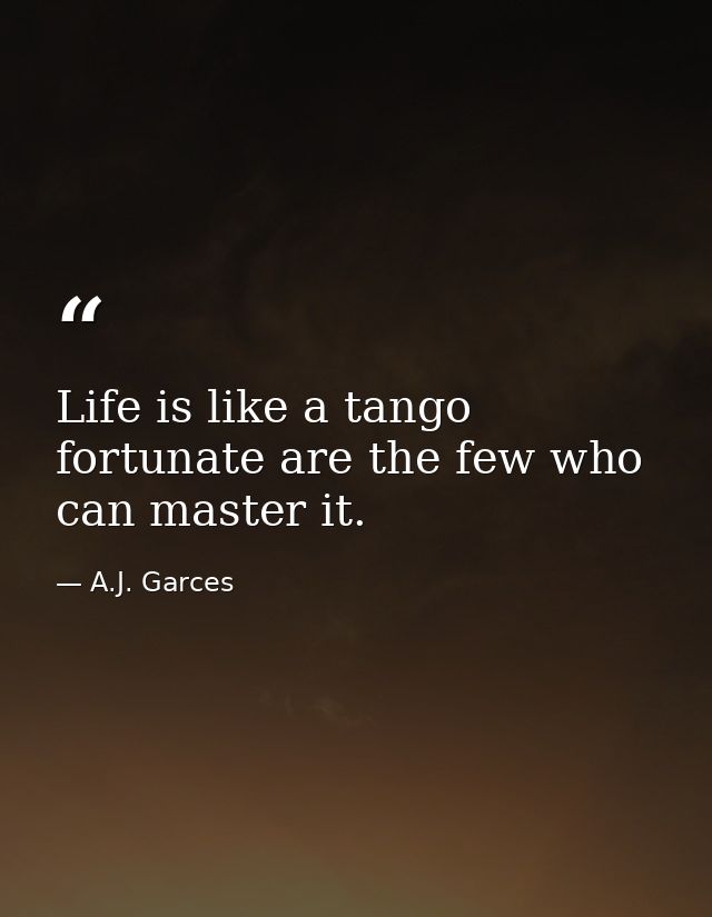 Life is like a tango fortunate are the few who can master it. — A.J. Garces