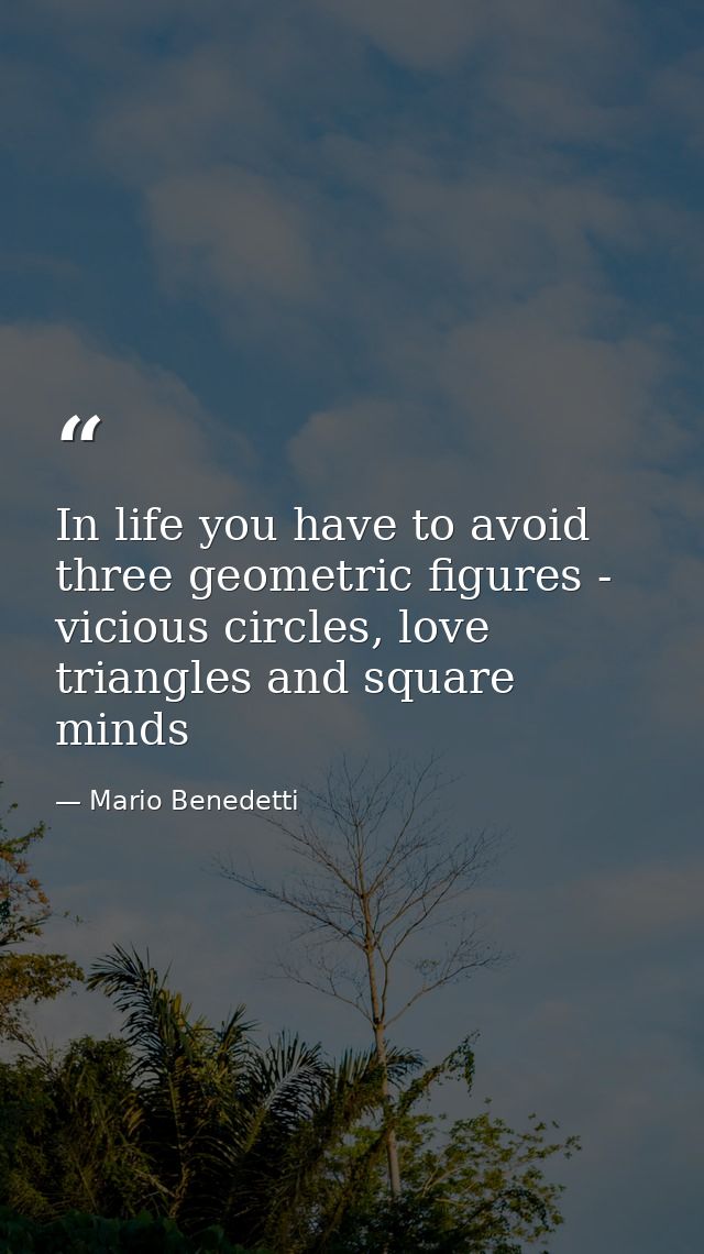 In life you have to avoid three geometric figures - vicious circles, love triangles and square minds — Mario Benedetti