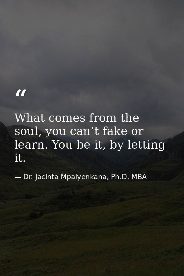 What comes from the soul, you can’t fake or learn. You be it, by letting it. — Dr. Jacinta Mpalyenkana, Ph.D, MBA