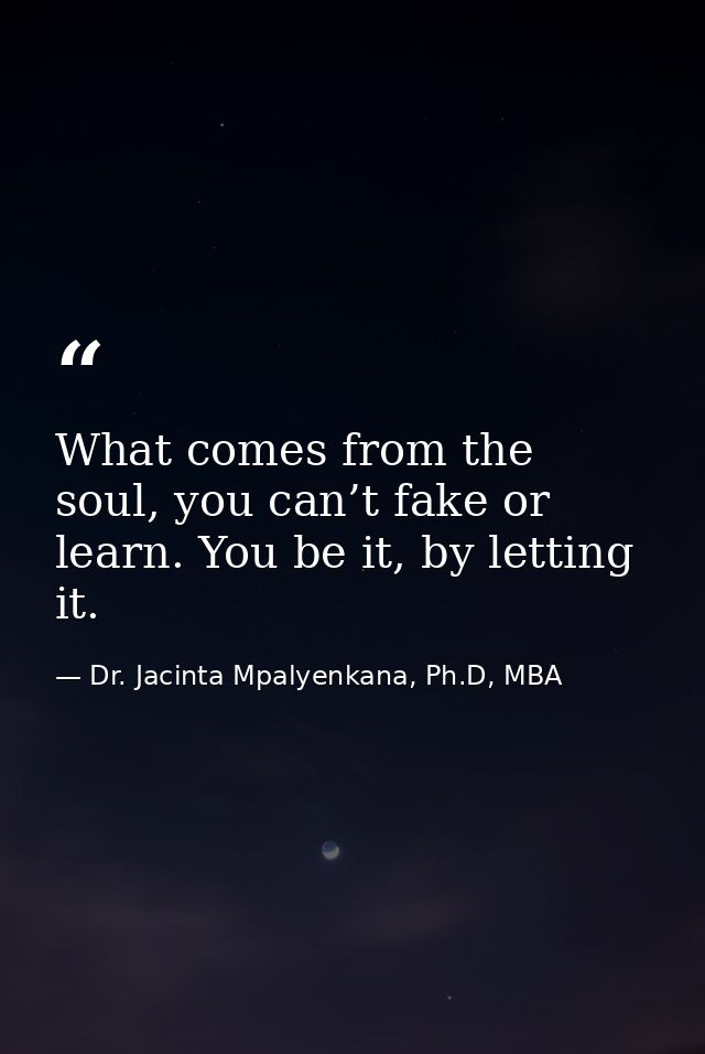 What comes from the soul, you can’t fake or learn. You be it, by letting it. — Dr. Jacinta Mpalyenkana, Ph.D, MBA