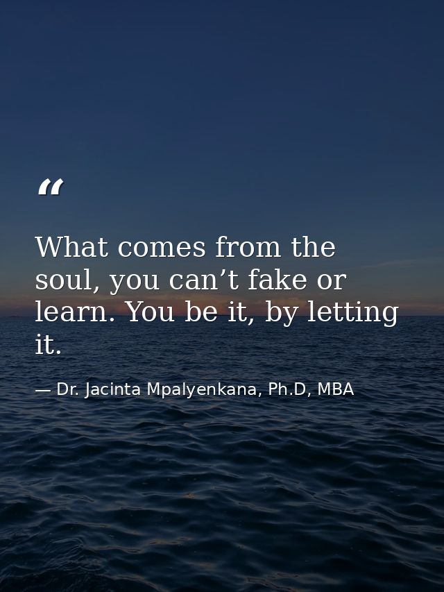 What comes from the soul, you can’t fake or learn. You be it, by letting it. — Dr. Jacinta Mpalyenkana, Ph.D, MBA