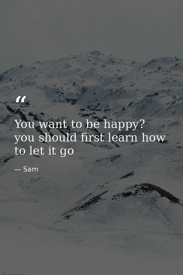 You want to be happy? you should first learn how to let it go — Sam