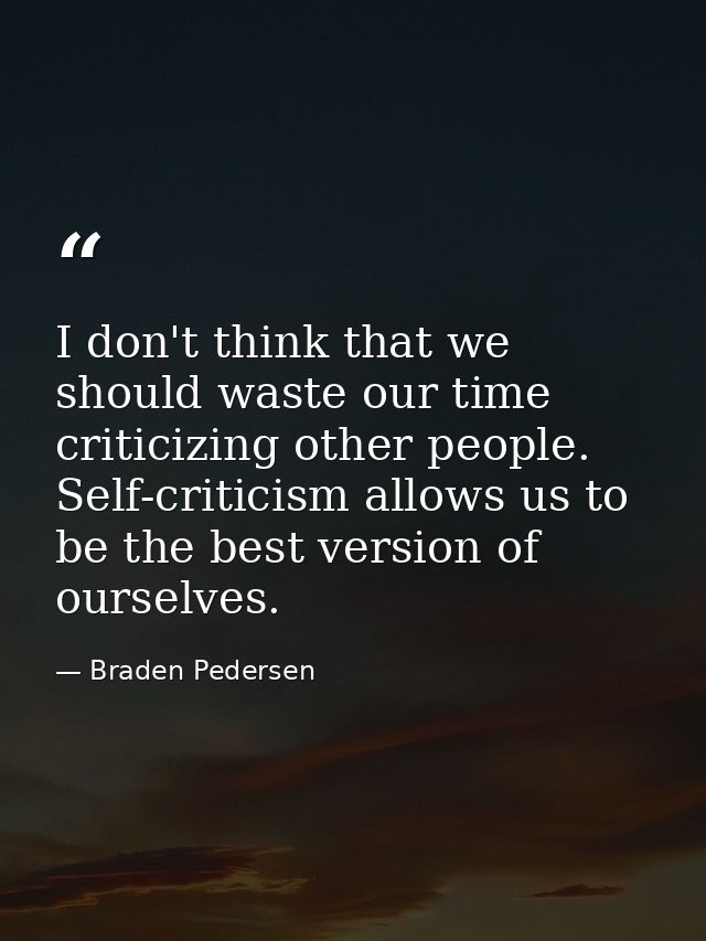 I don't think that we should waste our time criticizing other people. Self-criticism allows us to be the best version of — Braden Pedersen