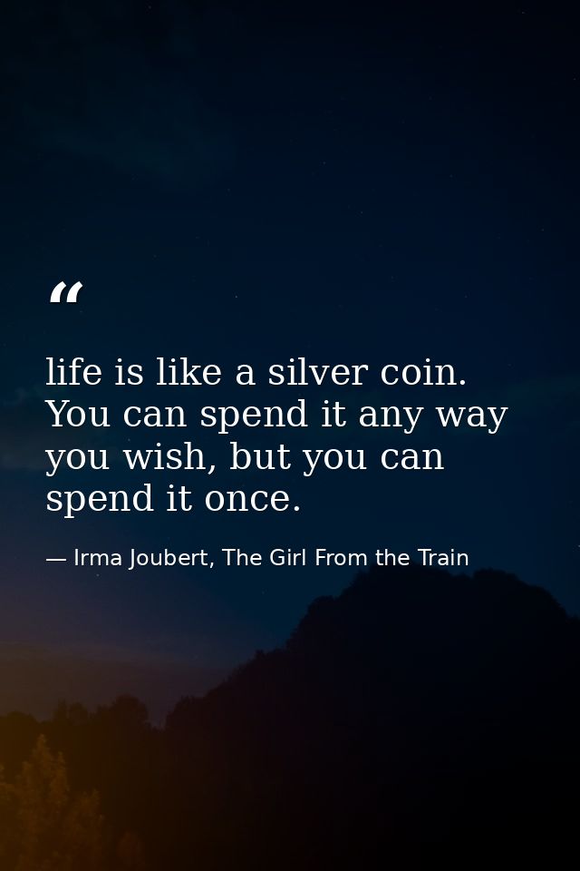 life is like a silver coin. You can spend it any way you wish, but you can spend it once. — Irma Joubert, The Girl From the Train