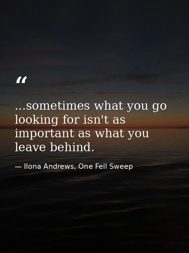 ...sometimes what you go looking for isn't as important as what you leave behind. — Ilona Andrews, One Fell Sweep