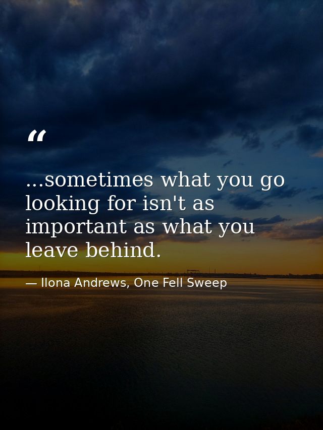 ...sometimes what you go looking for isn't as important as what you leave behind. — Ilona Andrews, One Fell Sweep