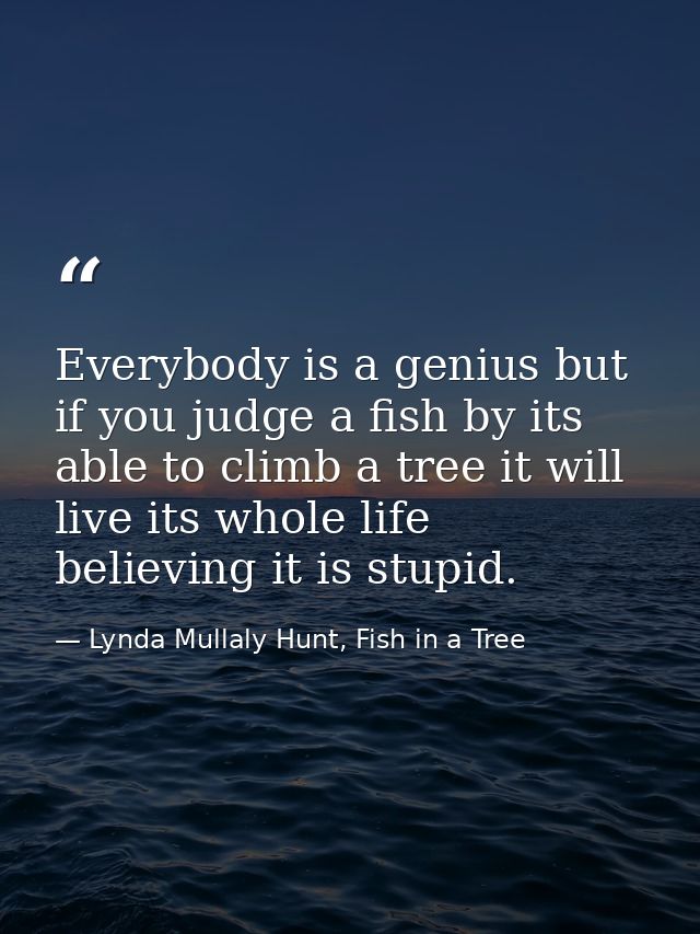 Everybody is a genius but if you judge a fish by its able to climb a tree it will live its whole life believing it is st — Lynda Mullaly Hunt, Fish in a Tree