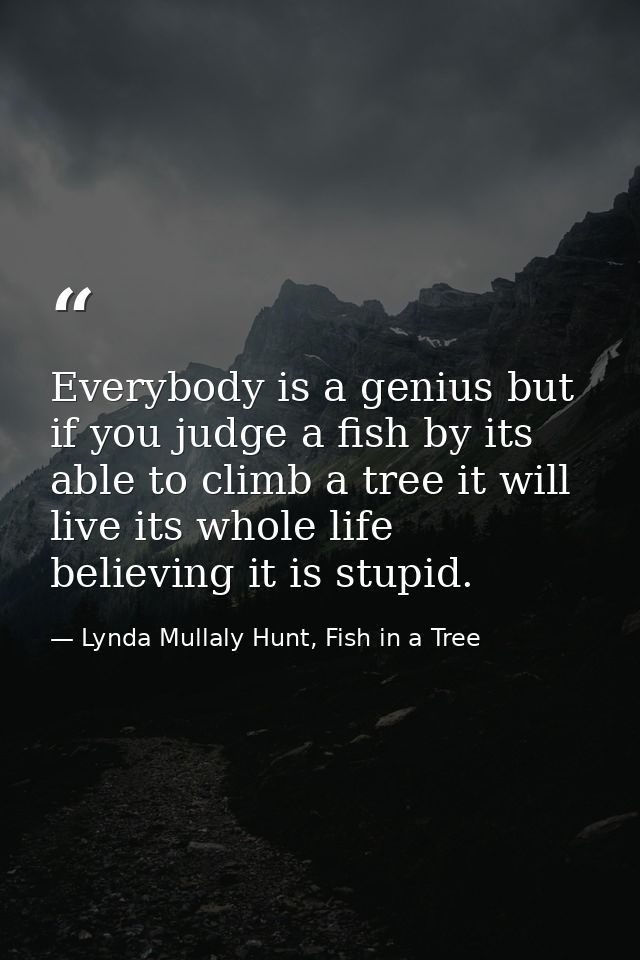 Everybody is a genius but if you judge a fish by its able to climb a tree it will live its whole life believing it is st — Lynda Mullaly Hunt, Fish in a Tree