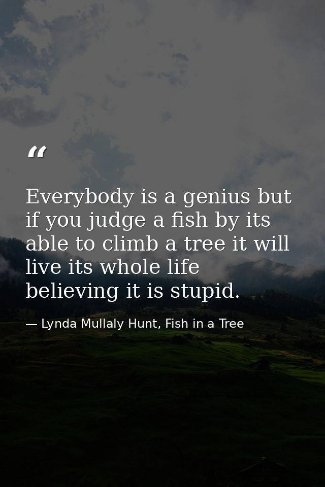 Everybody is a genius but if you judge a fish by its able to climb a tree it will live its whole life believing it is st — Lynda Mullaly Hunt, Fish in a Tree