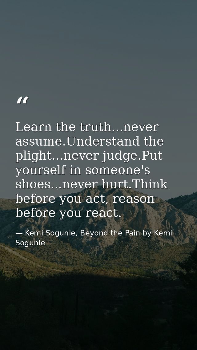 Learn the truth...never assume.Understand the plight...never judge.Put yourself in someone's shoes...never hurt.Think be — Kemi Sogunle, Beyond the Pain by Kemi Sogunle