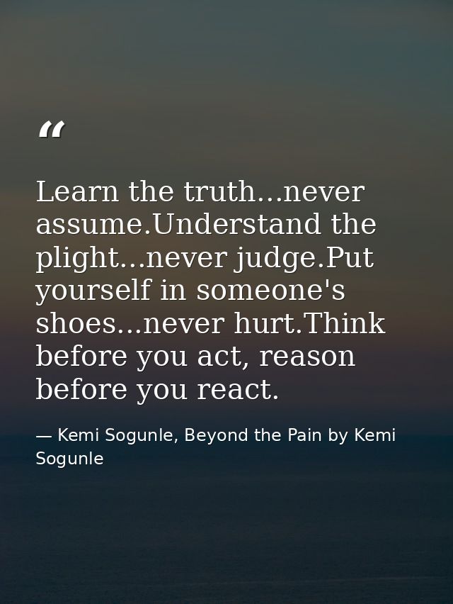 Learn the truth...never assume.Understand the plight...never judge.Put yourself in someone's shoes...never hurt.Think be — Kemi Sogunle, Beyond the Pain by Kemi Sogunle