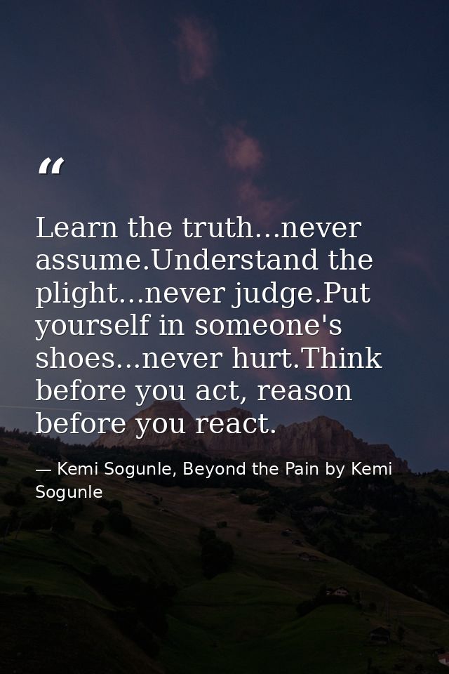 Learn the truth...never assume.Understand the plight...never judge.Put yourself in someone's shoes...never hurt.Think be — Kemi Sogunle, Beyond the Pain by Kemi Sogunle