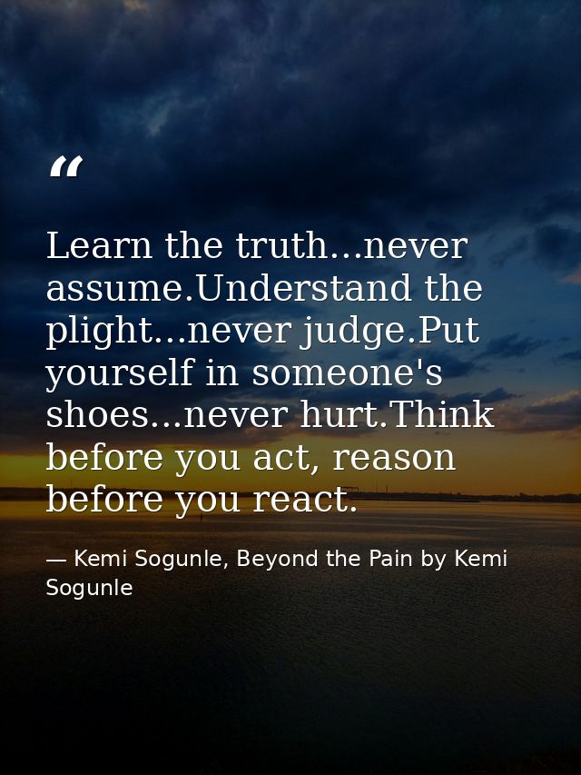 Learn the truth...never assume.Understand the plight...never judge.Put yourself in someone's shoes...never hurt.Think be — Kemi Sogunle, Beyond the Pain by Kemi Sogunle