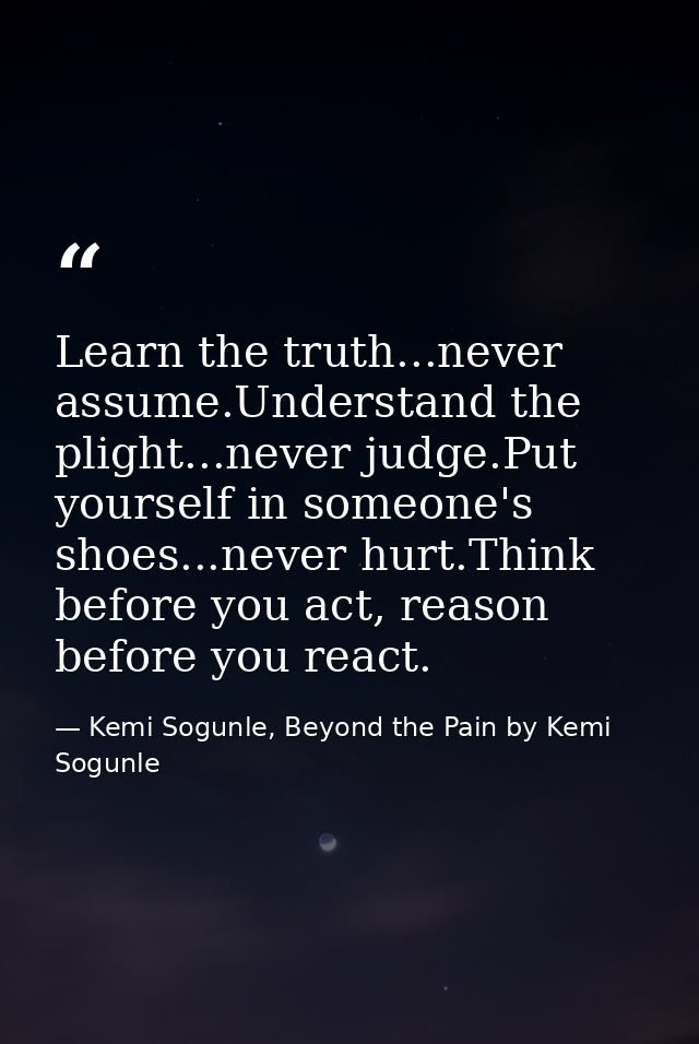 Learn the truth...never assume.Understand the plight...never judge.Put yourself in someone's shoes...never hurt.Think be — Kemi Sogunle, Beyond the Pain by Kemi Sogunle
