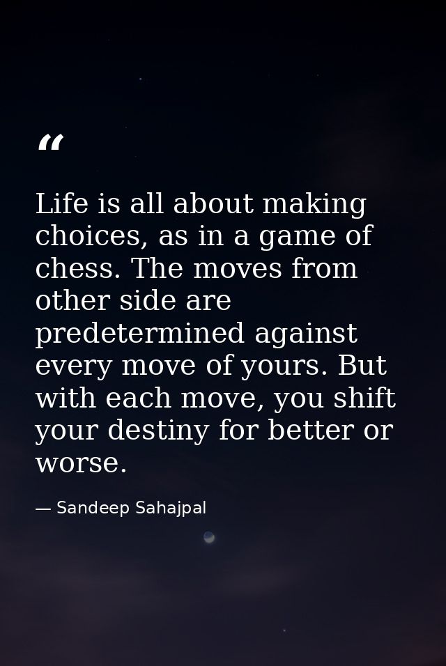 Life is all about making choices, as in a game of chess. The moves from other side are predetermined against every move  — Sandeep Sahajpal