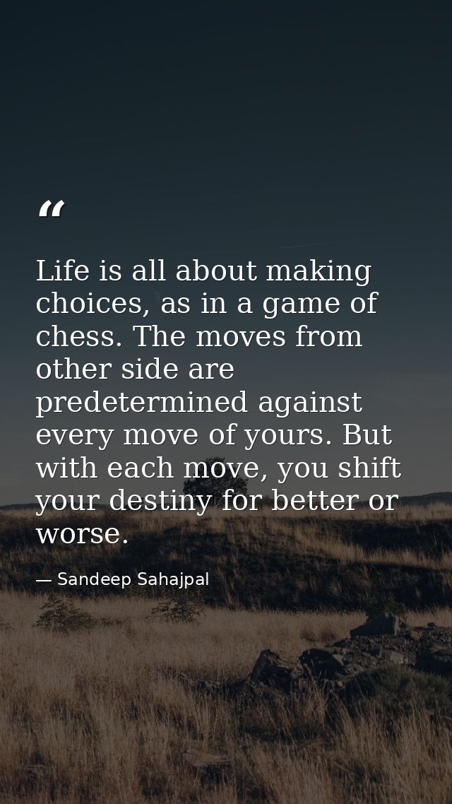 Life is all about making choices, as in a game of chess. The moves from other side are predetermined against every move  — Sandeep Sahajpal