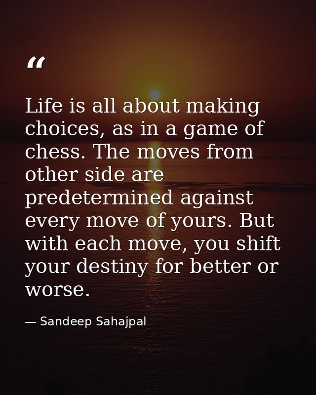 Life is all about making choices, as in a game of chess. The moves from other side are predetermined against every move  — Sandeep Sahajpal