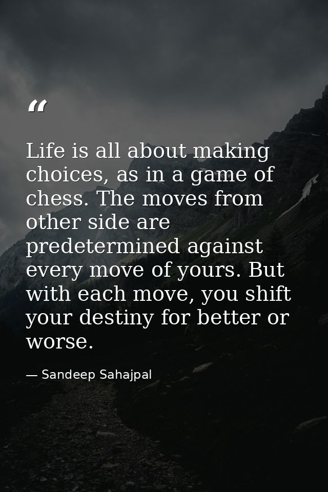 Life is all about making choices, as in a game of chess. The moves from other side are predetermined against every move  — Sandeep Sahajpal