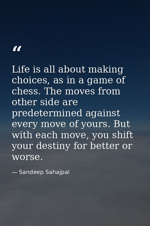 Life is all about making choices, as in a game of chess. The moves from other side are predetermined against every move  — Sandeep Sahajpal