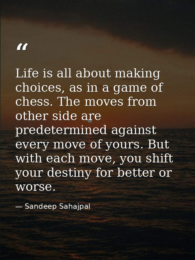 Life is all about making choices, as in a game of chess. The moves from other side are predetermined against every move  — Sandeep Sahajpal