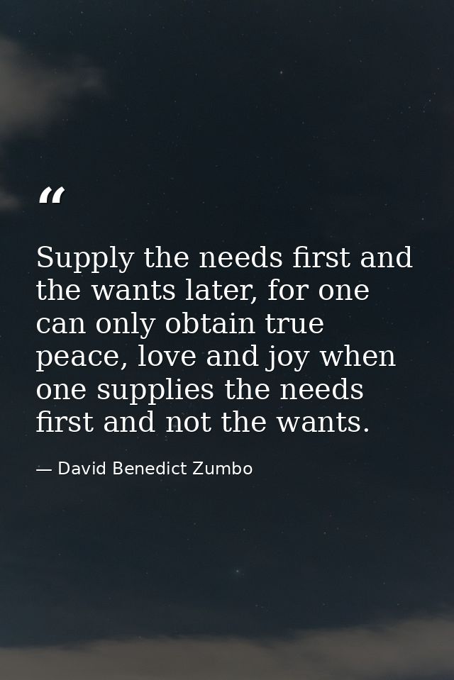 Supply the needs first and the wants later, for one can only obtain true peace, love and joy when one supplies the needs — David Benedict Zumbo